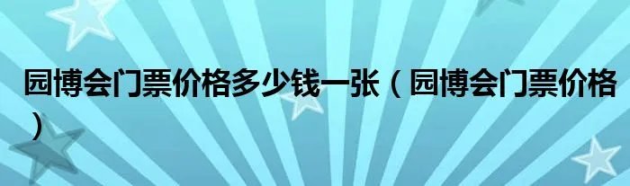 园博会门票价格多少钱一张(园博会门票价格)