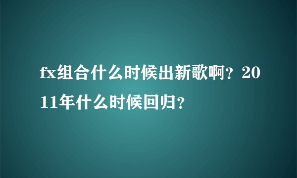 fx组合什么时候出新歌啊？2011年什么时候回归？