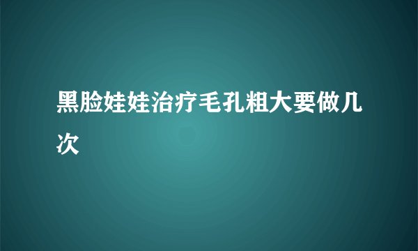 黑脸娃娃治疗毛孔粗大要做几次
