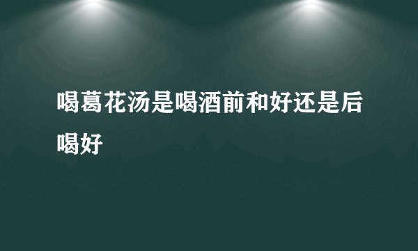 喝葛花汤是喝酒前和好还是后喝好