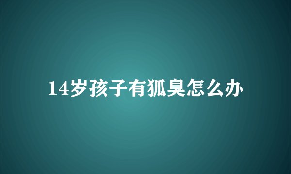 14岁孩子有狐臭怎么办