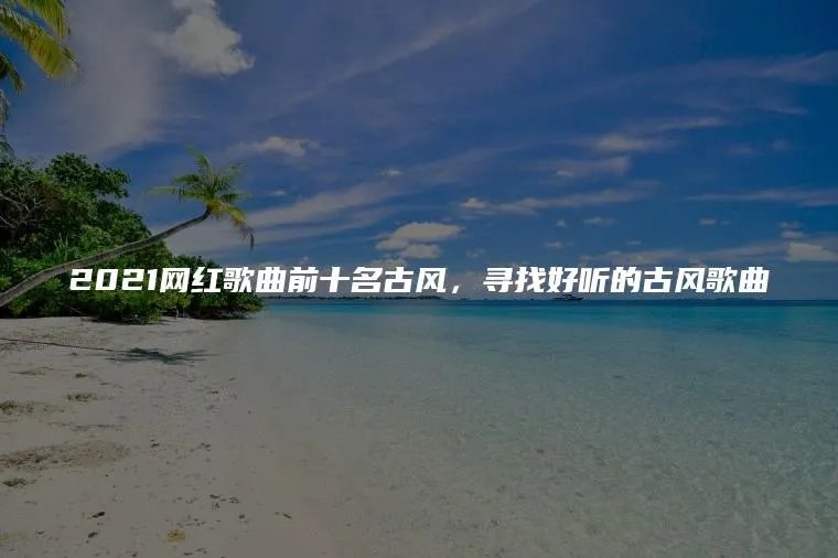2021网红歌曲前十名古风，寻找好听的古风歌曲
