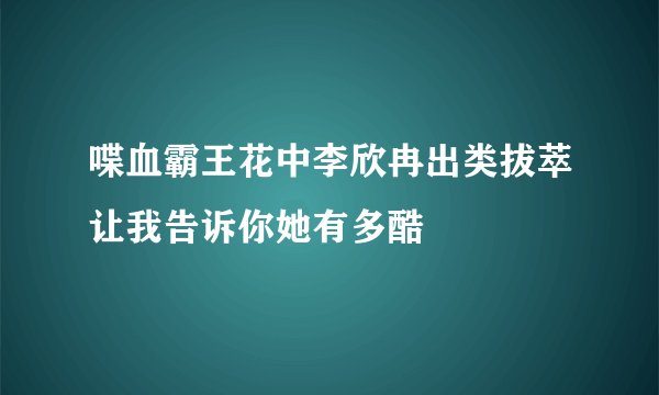 喋血霸王花中李欣冉出类拔萃让我告诉你她有多酷