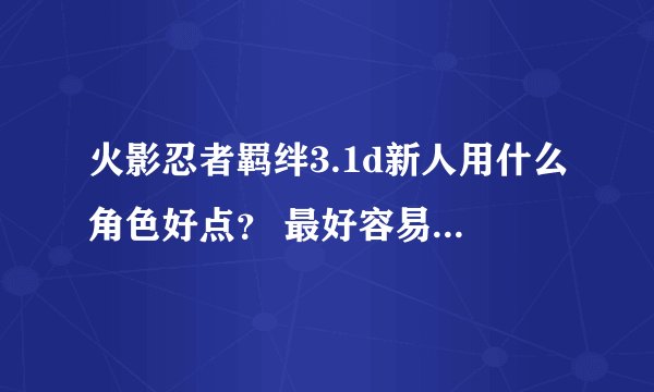 火影忍者羁绊3.1d新人用什么角色好点？ 最好容易简单 麻烦说下带什么装备 谢谢不要佐助鸣人···