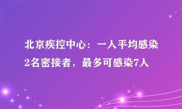北京疾控中心:一人平均感染2名密接者,最多可感染7人
