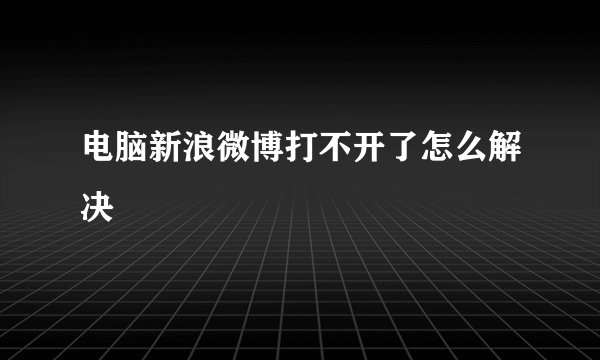 电脑新浪微博打不开了怎么解决
