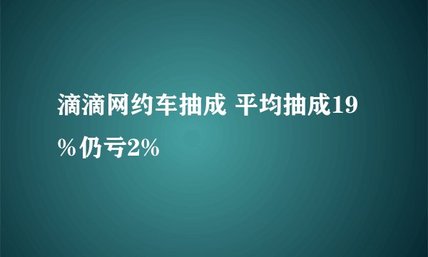 滴滴网约车抽成 平均抽成19%仍亏2%
