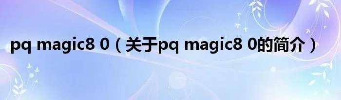 pq magic8 0（关于pq magic8 0的简介）