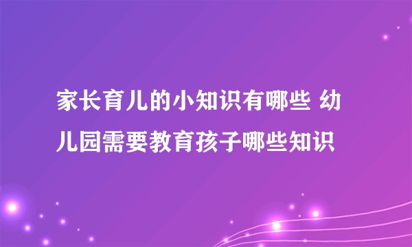 家长育儿的小知识有哪些 幼儿园需要教育孩子哪些知识