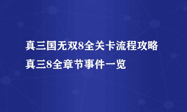 真三国无双8全关卡流程攻略 真三8全章节事件一览