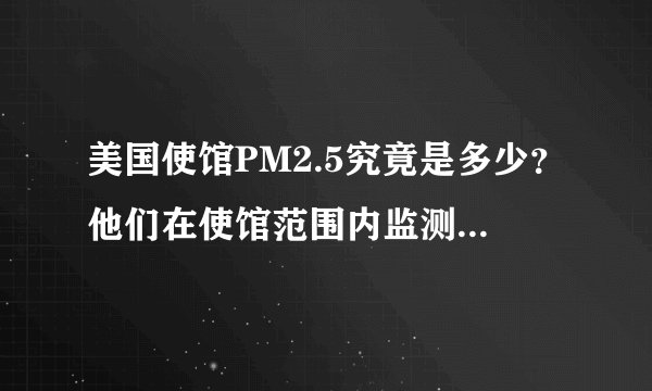 美国使馆PM2.5究竟是多少？他们在使馆范围内监测的数据，比我国的最近监测点监测的数据高还是低？该信谁的