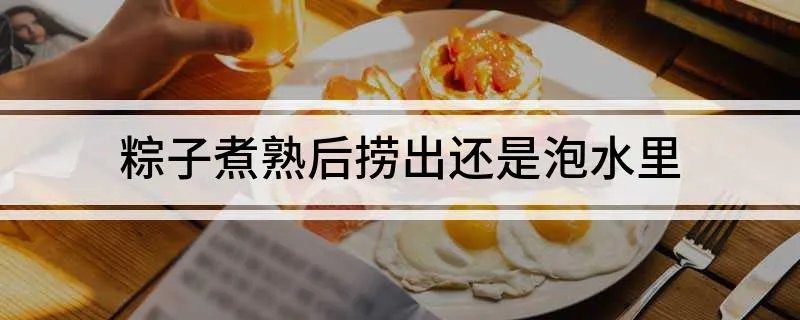 粽子煮熟后捞出还是泡水里