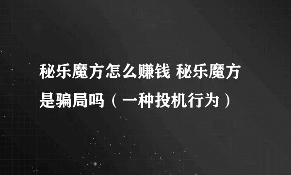 秘乐魔方怎么赚钱 秘乐魔方是骗局吗(一种投机行为)