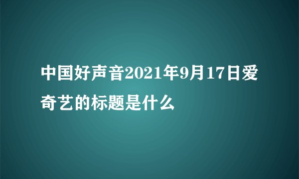 中国好声音2021年9月17日爱奇艺的标题是什么