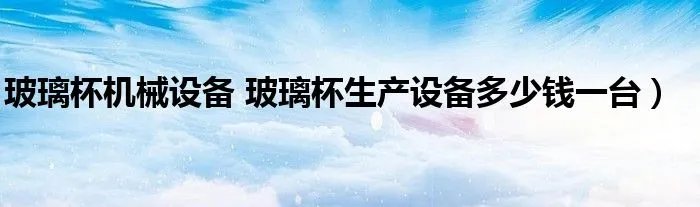 玻璃杯机械设备 玻璃杯生产设备多少钱一台）