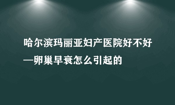 哈尔滨玛丽亚妇产医院好不好—卵巢早衰怎么引起的