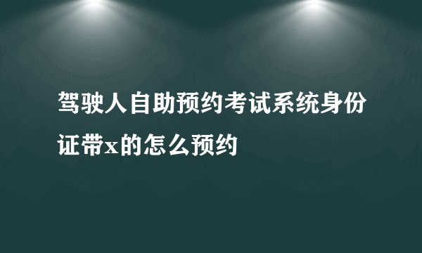 驾驶人自助预约考试系统身份证带x的怎么预约