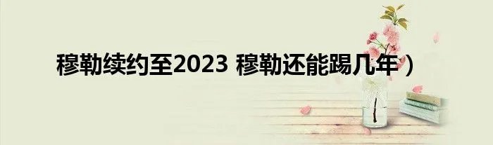 穆勒续约至2023 穆勒还能踢几年)