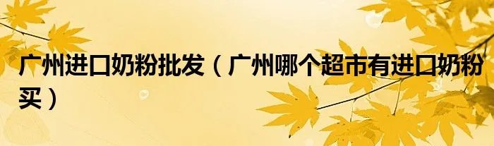 广州进口奶粉批发（广州哪个超市有进口奶粉买）
