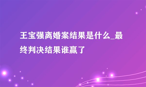 王宝强离婚案结果是什么_最终判决结果谁赢了