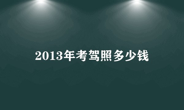 2013年考驾照多少钱