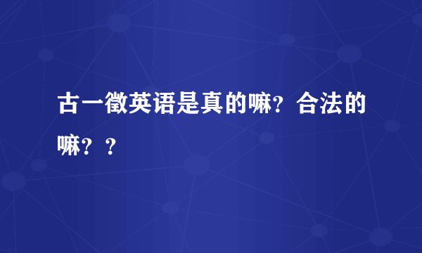 古一徵英语是真的嘛？合法的嘛？？