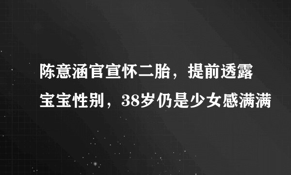 陈意涵官宣怀二胎,提前透露宝宝性别,38岁仍是少女感满满