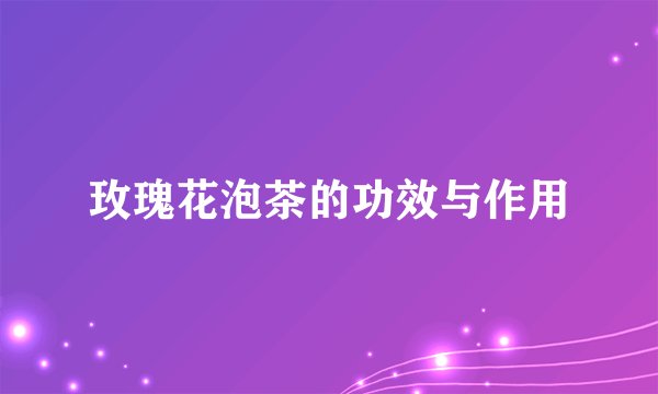玫瑰花泡茶的功效与作用