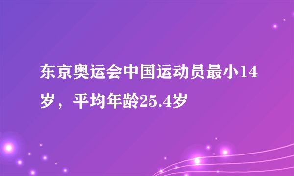 东京奥运会中国运动员最小14岁，平均年龄25.4岁
