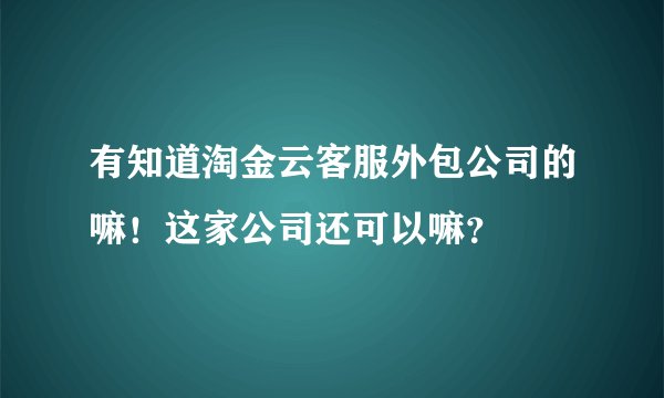 有知道淘金云客服外包公司的嘛！这家公司还可以嘛？