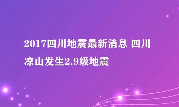 2017四川地震最新消息 四川凉山发生2.9级地震