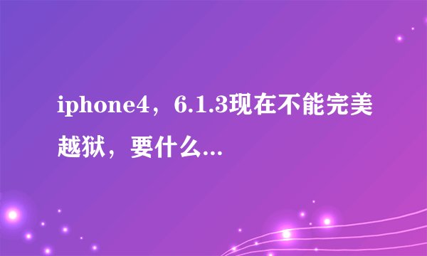 iphone4,6.1.3现在不能完美越狱,要什么时候能完美越狱呢?