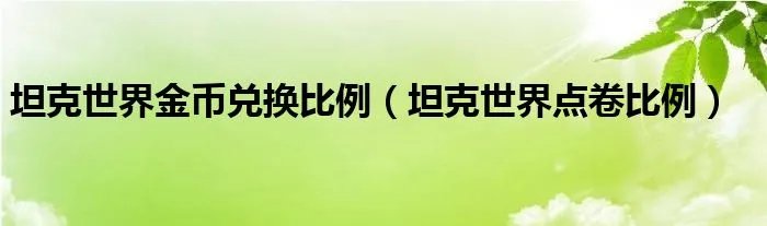 坦克世界金币兑换比例（坦克世界点卷比例）