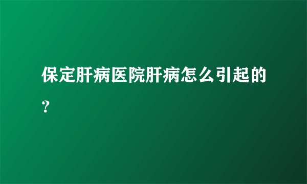 保定肝病医院肝病怎么引起的？