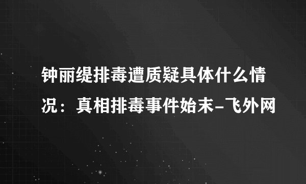钟丽缇排毒遭质疑具体什么情况：真相排毒事件始末-飞外网