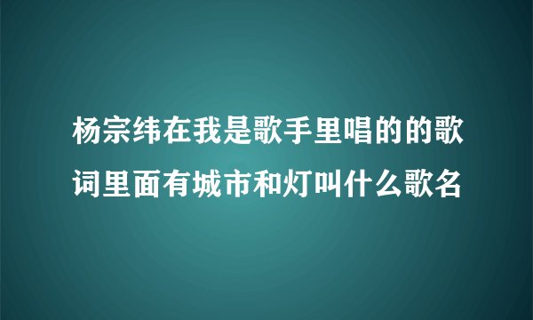 杨宗纬在我是歌手里唱的的歌词里面有城市和灯叫什么歌名
