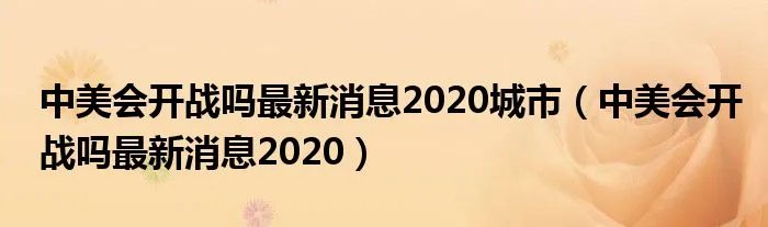 中美会开战吗最新消息2020城市(中美会开战吗最新消息2020)