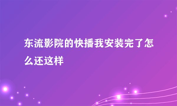 东流影院的快播我安装完了怎么还这样