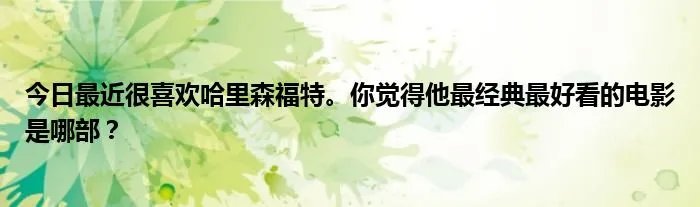 今日最近很喜欢哈里森福特。你觉得他最经典最好看的电影是哪部？