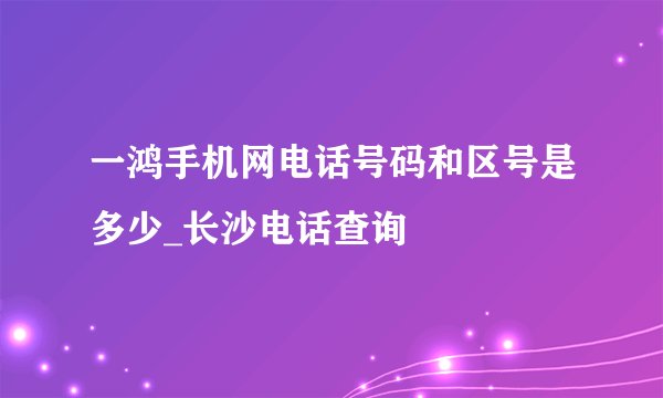 一鸿手机网电话号码和区号是多少_长沙电话查询