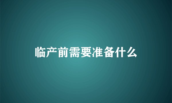 临产前需要准备什么