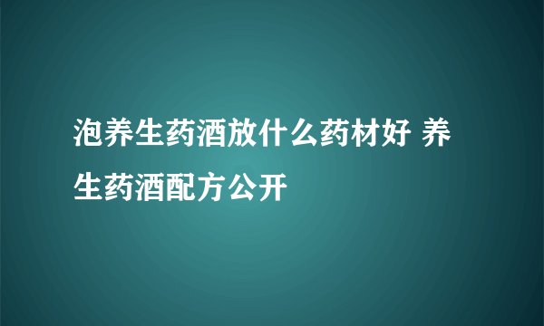 泡养生药酒放什么药材好 养生药酒配方公开