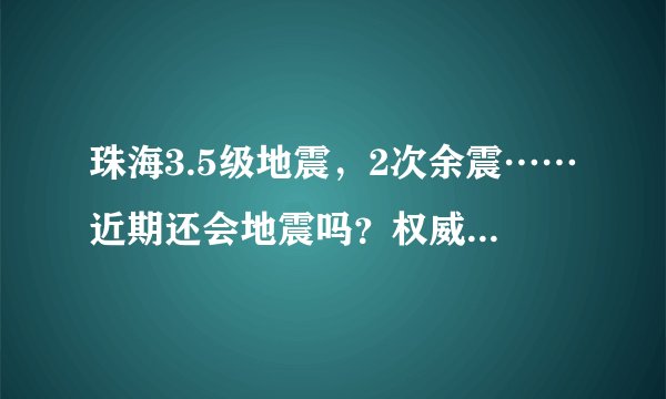珠海3.5级地震，2次余震……近期还会地震吗？权威说法来了！