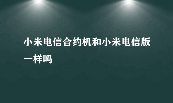 小米电信合约机和小米电信版一样吗