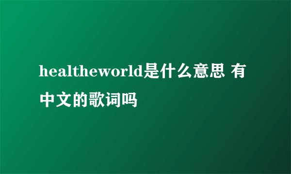 healtheworld是什么意思 有中文的歌词吗