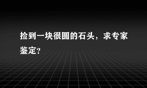 捡到一块很圆的石头,求专家鉴定?