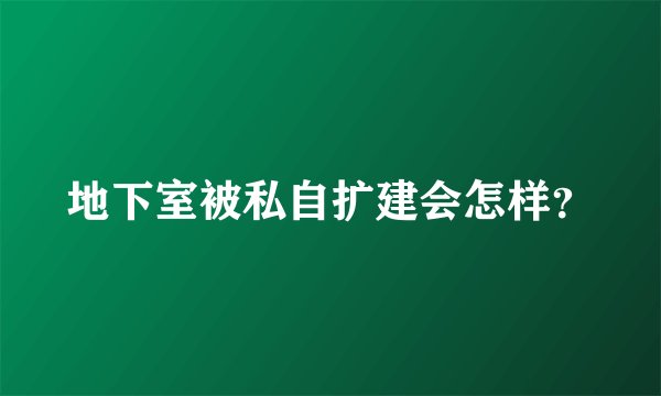 地下室被私自扩建会怎样？