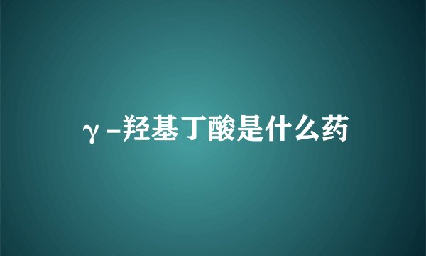 γ-羟基丁酸是什么药
