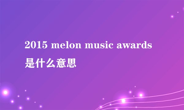 2015 melon music awards是什么意思