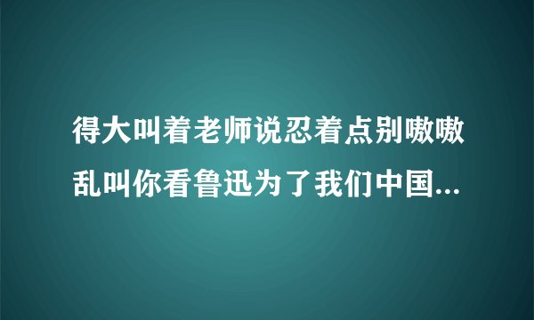 得大叫着老师说忍着点别嗷嗷乱叫你看鲁迅为了我们中国付出了多少